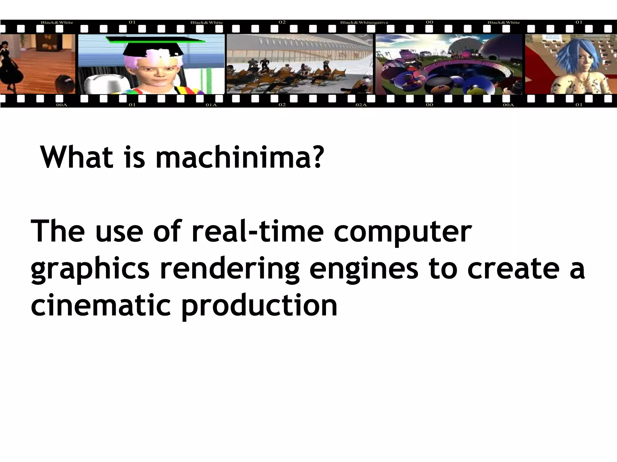 What is machinima?
The use of real-time computer
graphics rendering engines to create a
cinematic production
 