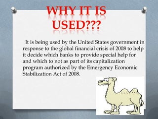 It is being used by the United States government in
response to the global financial crisis of 2008 to help
it decide which banks to provide special help for
and which to not as part of its capitalization
program authorized by the Emergency Economic
Stabilization Act of 2008.

 