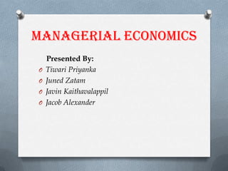 MANAGERIAL ECONOMICS
O
O
O

O

Presented By:
Tiwari Priyanka
Juned Zatam
Javin Kaithavalappil
Jacob Alexander

 