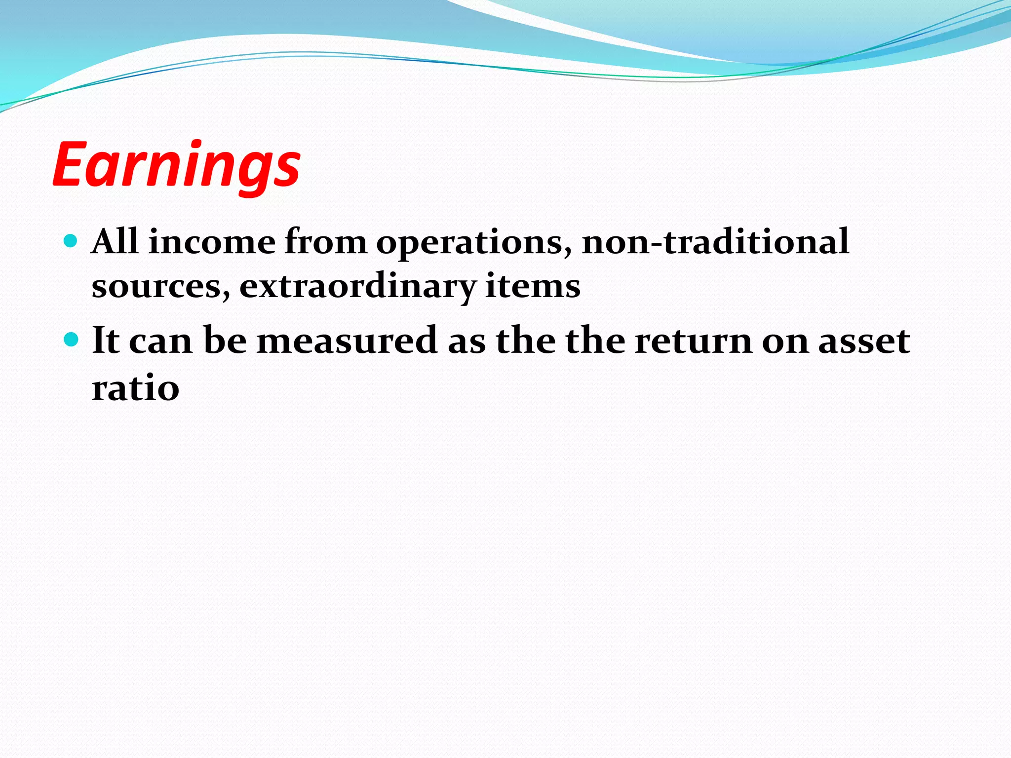 EarningsAll income from operations, non-traditional sources, extraordinary itemsIt can be measured as the the return on asset ratio
