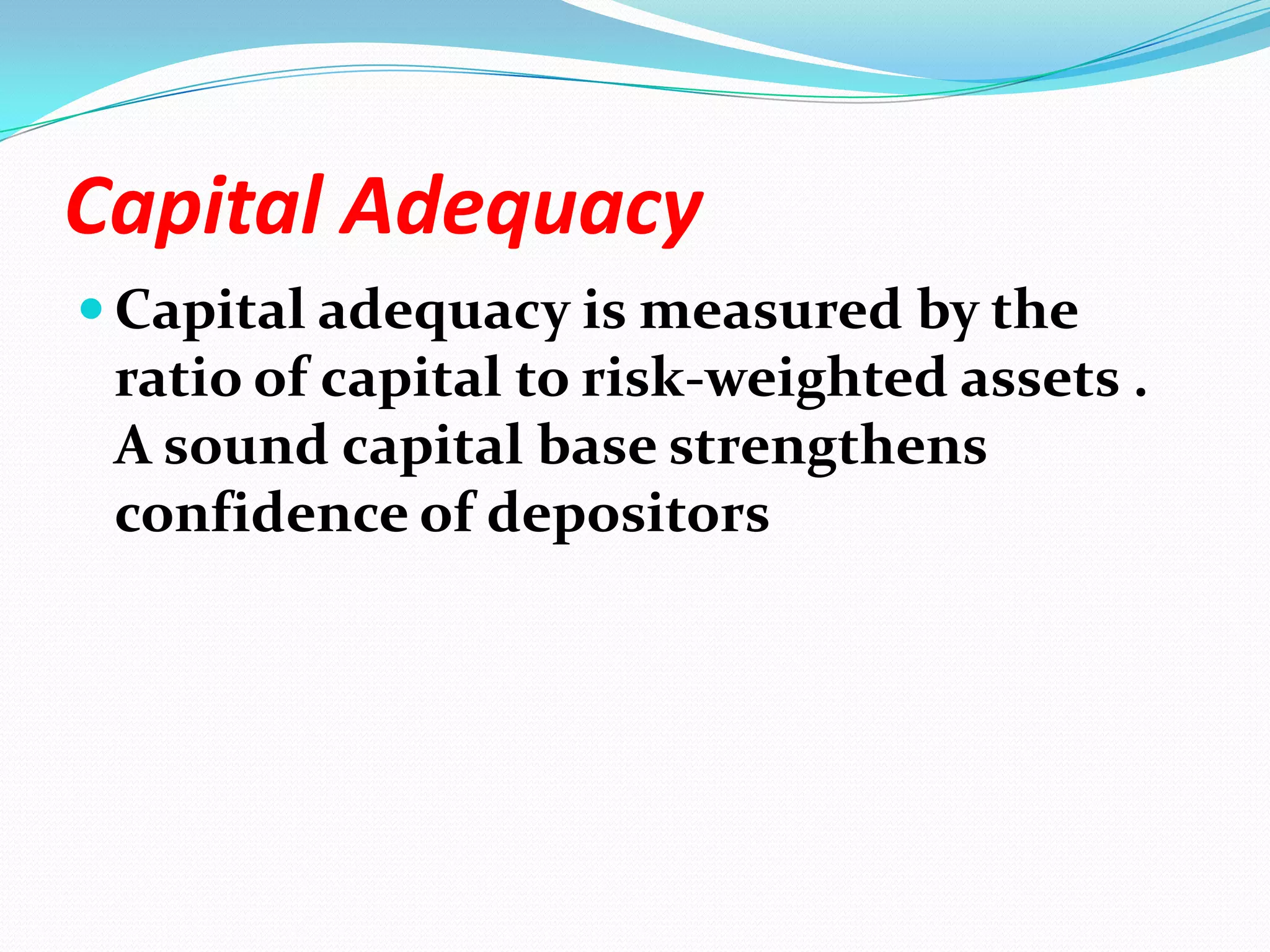 Capital AdequacyCapital adequacy is measured by the ratio of capital to risk-weighted assets .   A sound capital base strengthens confidence of depositors