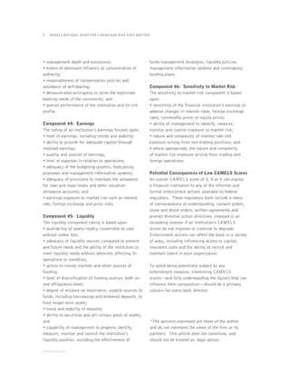 4    CAMELS RATINGS: WHAT THEY MEAN AND WHY THEY MATTER




• management depth and succession;                          funds management strategies, liquidity policies,
• extent of dominant influence or concentration of          management information systems and contingency
authority;                                                  funding plans.
• reasonableness of compensation policies and
avoidance of self-dealing;                                  Component #6: Sensitivity to Market Risk
• demonstrated willingness to serve the legitimate          The sensitivity to market risk component is based
banking needs of the community; and                         upon:
• overall performance of the institution and its risk       • sensitivity of the financial institution’s earnings to
profile.                                                    adverse changes in interest rates, foreign exchange
                                                            rates, commodity prices or equity prices;
Component #4: Earnings                                      • ability of management to identify, measure,
The rating of an institution’s earnings focuses upon:       monitor and control exposure to market risk;
• level of earnings, including trends and stability;        • nature and complexity of interest rate risk
• ability to provide for adequate capital through           exposure arising from non-trading positions; and
retained earnings;                                          • where appropriate, the nature and complexity
• quality and sources of earnings;                          of market risk exposure arising from trading and
• level of expenses in relation to operations;              foreign operations.
• adequacy of the budgeting systems, forecasting
processes and management information systems;               Potential Consequences of Low CAMELS Scores
• adequacy of provisions to maintain the allowance          An overall CAMELS score of 3, 4 or 5 can expose
for loan and lease losses and other valuation               a financial institution to any of the informal and
allowance accounts; and                                     formal enforcement actions available to federal
• earnings exposure to market risk such as interest         regulators. These regulatory tools include a menu
rate, foreign exchange and price risks.                     of memorandums of understanding, consent orders,
                                                            cease and desist orders, written agreements and
Component #5: Liquidity                                     prompt directive action directives, imposed in an
The liquidity component rating is based upon:               escalating manner if an institution’s CAMELS
• availability of assets readily convertible to cash        scores do not improve or continue to degrade.
without undue loss;                                         Enforcement actions can affect the bank in a variety
• adequacy of liquidity sources compared to present         of ways, including influencing access to capital,
and future needs and the ability of the institution to      insurance costs and the ability to recruit and
meet liquidity needs without adversely affecting its        maintain talent in your organization.
operations or condition;
• access to money markets and other sources of              To avoid being potentially subject to any
funding;                                                    enforcement measure, monitoring CAMELS
• level of diversification of funding sources, both on-     scores—and fully understanding the factors that can
and off-balance-sheet;                                      influence their composition—should be a primary
• degree of reliance on short-term, volatile sources of     concern for every bank director.
funds, including borrowings and brokered deposits, to
fund longer term assets;
• trend and stability of deposits;
• ability to securitize and sell certain pools of assets;
and                                                         *The opinions expressed are those of the author
• capability of management to properly identify,            and do not represent the views of the firm or its
measure, monitor and control the institution’s              partners. This article does not constitute, and
liquidity position, including the effectiveness of          should not be treated as, legal advice.

© DirectorCorps 2011
 