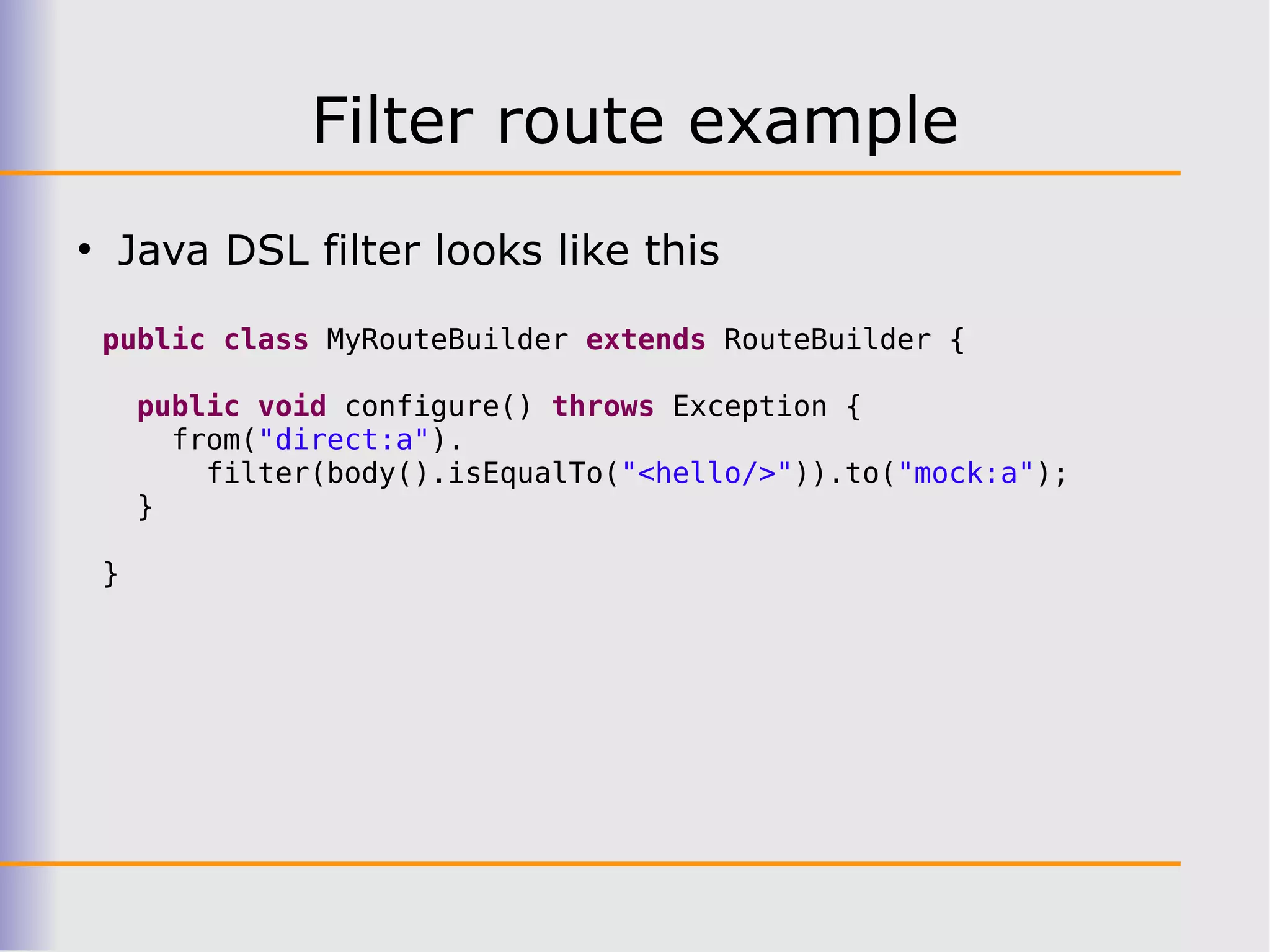 Filter route example
●
    Java DSL filter looks like this

    public class MyRouteBuilder extends RouteBuilder {

        public void configure() throws Exception {
          from("direct:a").
            filter(body().isEqualTo("<hello/>")).to("mock:a");
        }

    }
 