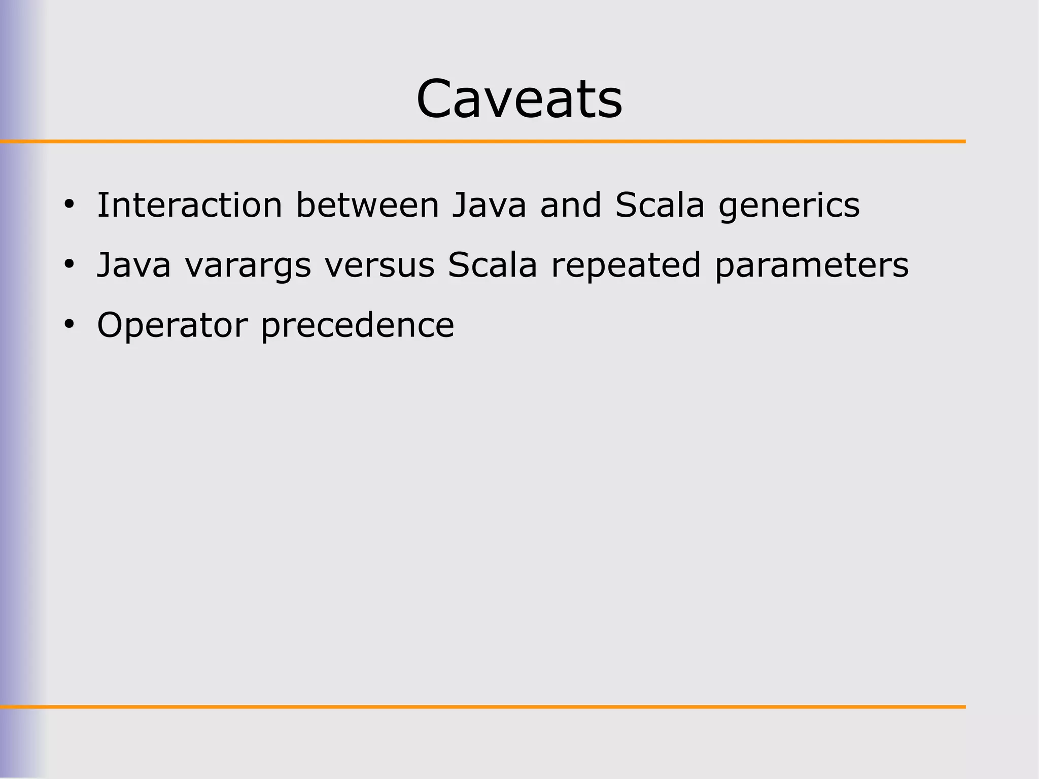 Caveats
●
    Interaction between Java and Scala generics
●
    Java varargs versus Scala repeated parameters
●
    Operator precedence
 