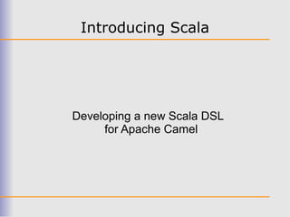 Introducing Scala




Developing a new Scala DSL
     for Apache Camel
 