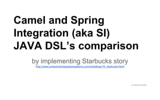Camel and Spring
Integration (aka SI)
JAVA DSL’s comparison
by implementing Starbucks story
(http://www.enterpriseintegrationpatterns.com/ramblings/18_starbucks.html)
- by Gediminas Siutilas
 