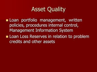 Asset Quality
 Loan portfolio management, written
policies, procedures internal control,
Management Information System
 Loan Loss Reserves in relation to problem
credits and other assets
 