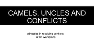 CAMELS, UNCLES AND
CONFLICTS
principles in resolving conflicts
in the workplace
 