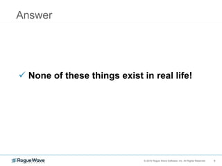 9© 2018 Rogue Wave Software, Inc. All Rights Reserved. 9
Answer
 None of these things exist in real life!
 