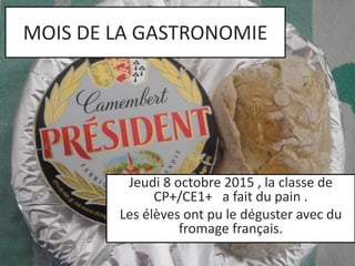 MOIS DE LA GASTRONOMIE 
Jeudi 8 octobre 2015 , la classe de 
CP+/CE1+ a fait du pain . 
Les élèves ont pu le déguster avec du 
fromage français. 
 