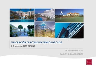 VALORACIÓN DE HOTELES EN TIEMPOS DE CRISIS
II Encuentro RICS ESPAÑA

                                             24 Noviembre 2011
                                       CARLOS AGUAYO MRICS



                            1
 
