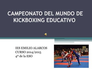CAMPEONATO DEL
MUNDO DE KICKBOXING
EDUCATIVO
IES EMILIO ALARCOS
CURSO 2014/2015
4º de ESO
 