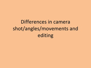 Differences in camera shot/angles/movements and editing 