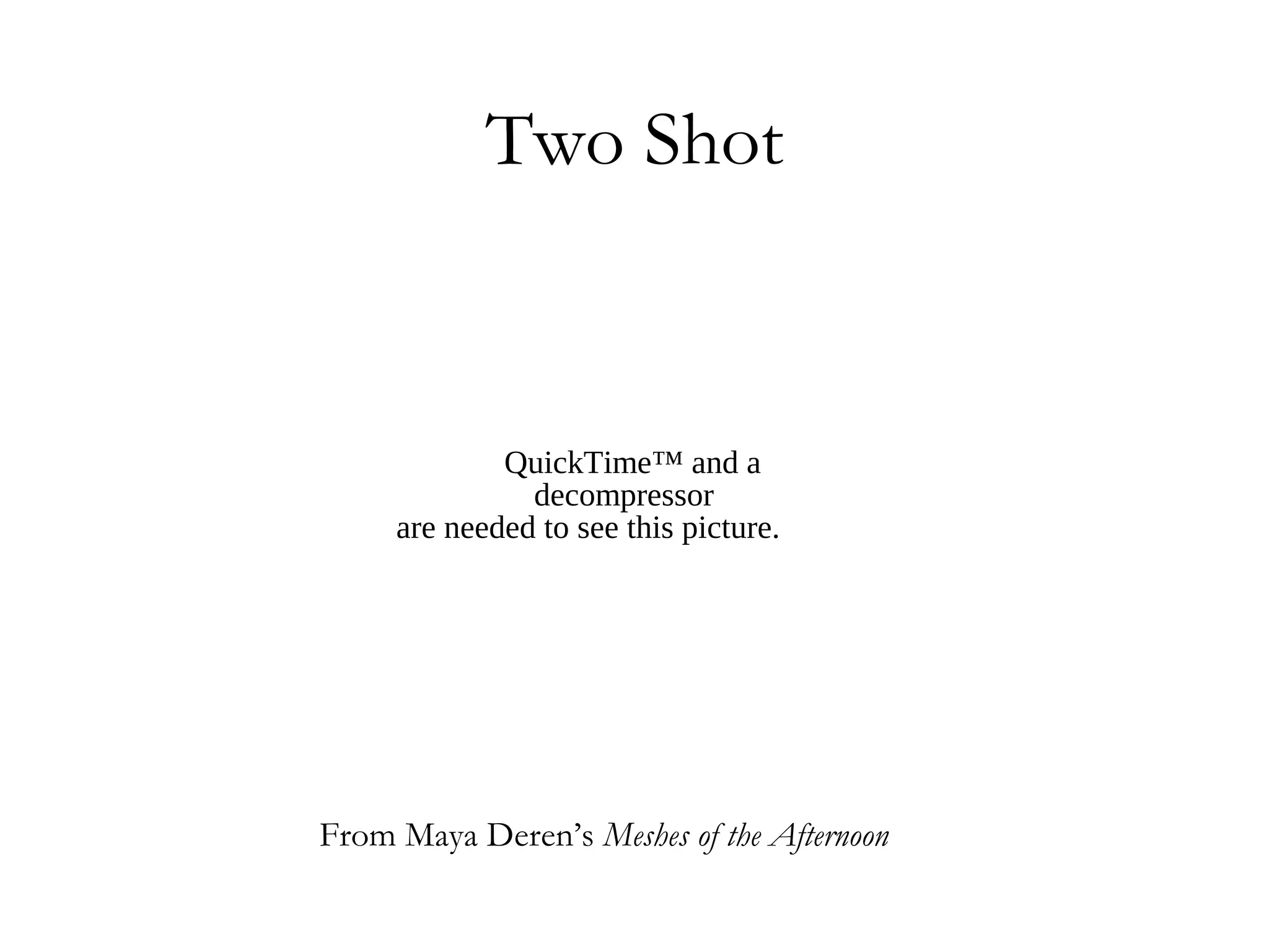 Two Shot


             QuickTime™ and a
               decompressor
     are needed to see this picture.




From Maya Deren’s Meshes of the Afternoon
 