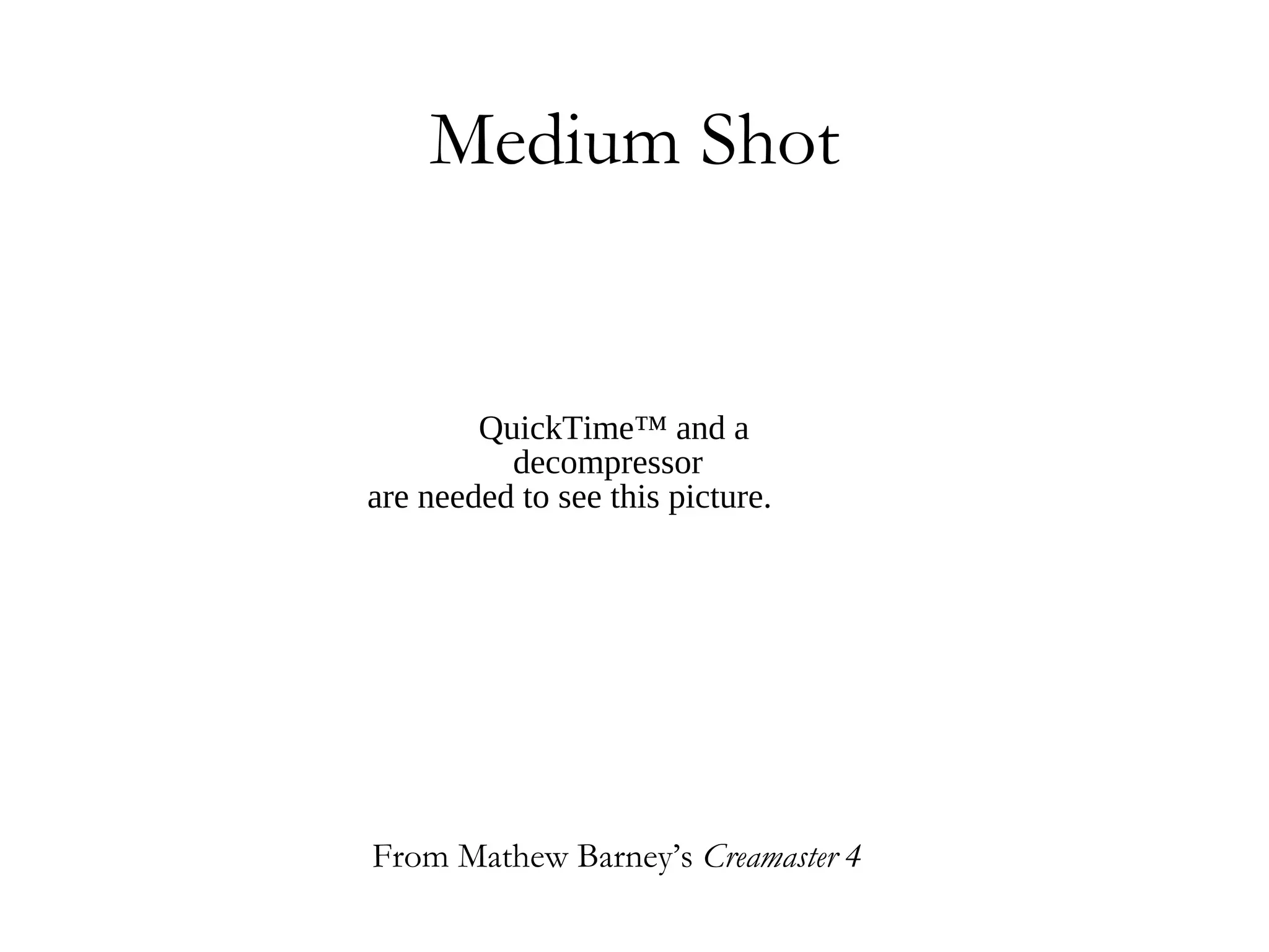 Medium Shot


        QuickTime™ and a
          decompressor
are needed to see this picture.




From Mathew Barney’s Creamaster 4
 