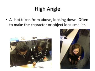 High Angle
• A shot taken from above, looking down. Often
  to make the character or object look smaller.
 