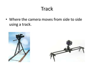 Track
• Where the camera moves from side to side
  using a track.
 