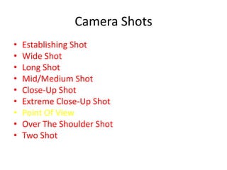 Camera Shots
•   Establishing Shot
•   Wide Shot
•   Long Shot
•   Mid/Medium Shot
•   Close-Up Shot
•   Extreme Close-Up Shot
•   Point Of View
•   Over The Shoulder Shot
•   Two Shot
 