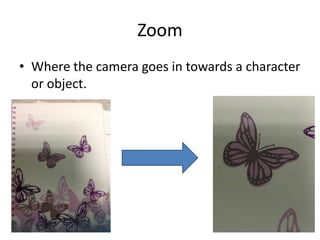 Zoom
• Where the camera goes in towards a character
  or object.
 