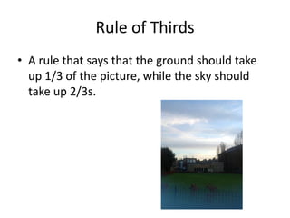 Rule of Thirds
• A rule that says that the ground should take
  up 1/3 of the picture, while the sky should
  take up 2/3s.
 