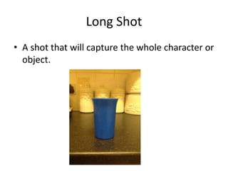 Long Shot
• A shot that will capture the whole character or
  object.
 