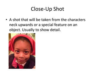 Close-Up Shot
• A shot that will be taken from the characters
  neck upwards or a special feature on an
  object. Usually to show detail.
 