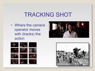 TRACKING SHOT
• Where the camera
operator moves
with (tracks) the
action.
 