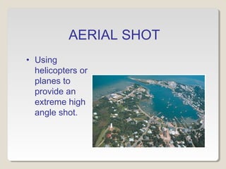 AERIAL SHOT
• Using
helicopters or
planes to
provide an
extreme high
angle shot.
 