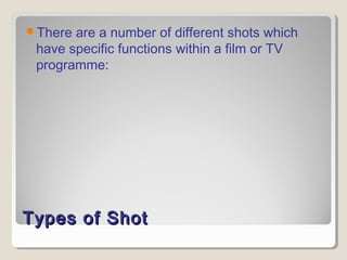 Types of ShotTypes of Shot
There are a number of different shots which
have specific functions within a film or TV
programme:
 