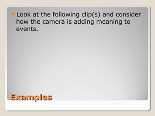 ExamplesExamples
Look at the following clip(s) and consider
how the camera is adding meaning to
events.
 