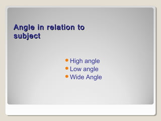 Angle in relation toAngle in relation to
subjectsubject
High angle
Low angle
Wide Angle
 