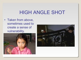 HIGH ANGLE SHOT
• Taken from above,
sometimes used to
create a sense of
vulnerability.
 