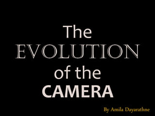 EVOLUTION
The
of the
CAMERA
By Amila Dayarathne
 