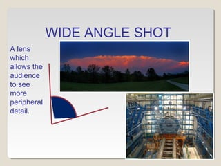 WIDE ANGLE SHOT 
A lens 
which 
allows the 
audience 
to see 
more 
peripheral 
detail. 
 