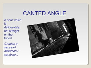 CANTED ANGLE 
A shot which 
is 
deliberately 
not straight 
on the 
tripod. 
Creates a 
sense of 
distortion / 
confusion. 
 