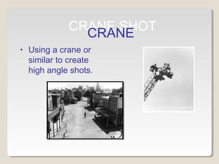 CRANE SHOT 
CRANE 
• Using a crane or 
similar to create 
high angle shots. 
 