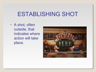 ESTABLISHING SHOT 
• A shot, often 
outside, that 
indicates where 
action will take 
place. 
Establishing shot from Friends 
 