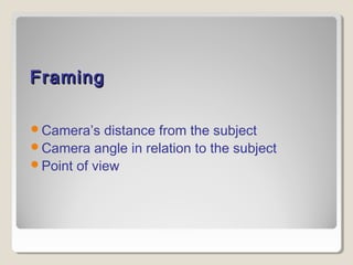 FFrraammiinngg 
Camera’s distance from the subject 
Camera angle in relation to the subject 
Point of view 
 