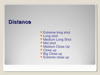 DDiissttaannccee 
Extreme long shot 
Long shot 
Medium Long Shot 
Mid shot 
Medium Close Up 
Close up 
Big Close up 
Extreme close up 
 