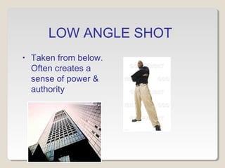 LOW ANGLE SHOT 
• Taken from below. 
Often creates a 
sense of power & 
authority 
 