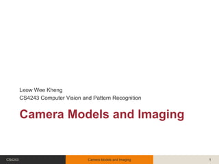 Camera Models and Imaging
Leow Wee Kheng
CS4243 Computer Vision and Pattern Recognition
CS4243 Camera Models and Imaging 1
 