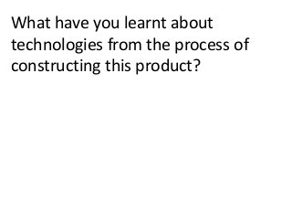 What have you learnt about
technologies from the process of
constructing this product?
 