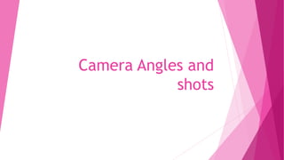 Camera Angles and
shots
 