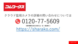 クラウド監視カメラの詳細の問い合わせについては
0120-77-5609（受付時間 9:00-18:00 [土・日・祝日除く）
https://sharako.com/
コムワークス
 