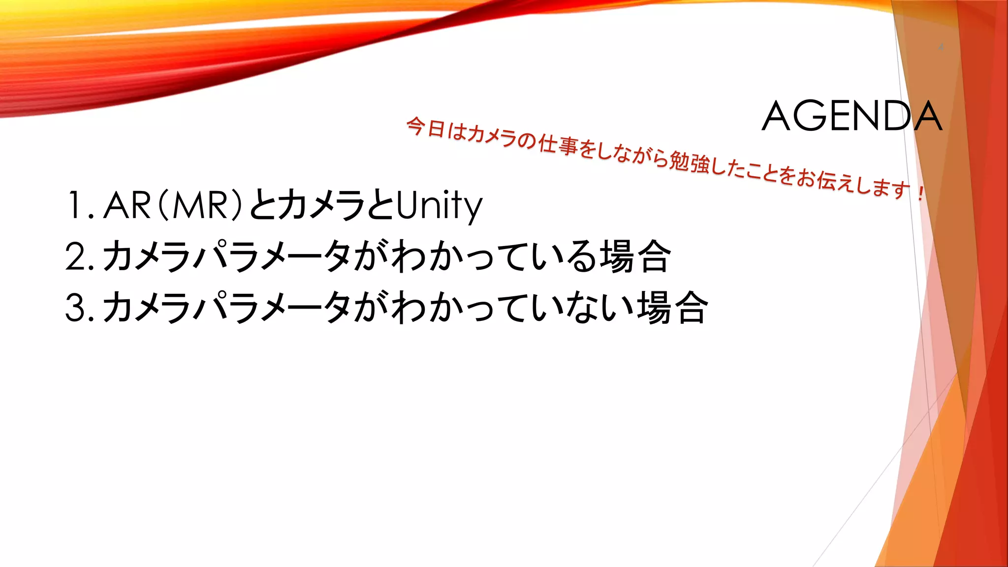 AGENDA
1. AR（MR）とカメラとUnity
2. カメラパラメータがわかっている場合
3. カメラパラメータがわかっていない場合
4
 
