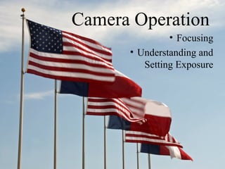 Camera Operation
• Focusing
• Understanding and
Setting Exposure
 