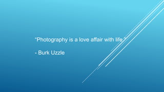 “Photography is a love affair with life.”
- Burk Uzzle
 