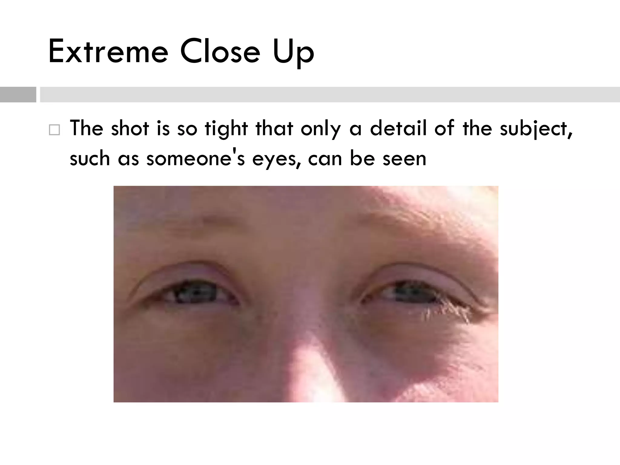 Extreme Close Up
 The shot is so tight that only a detail of the subject,
such as someone's eyes, can be seen
 