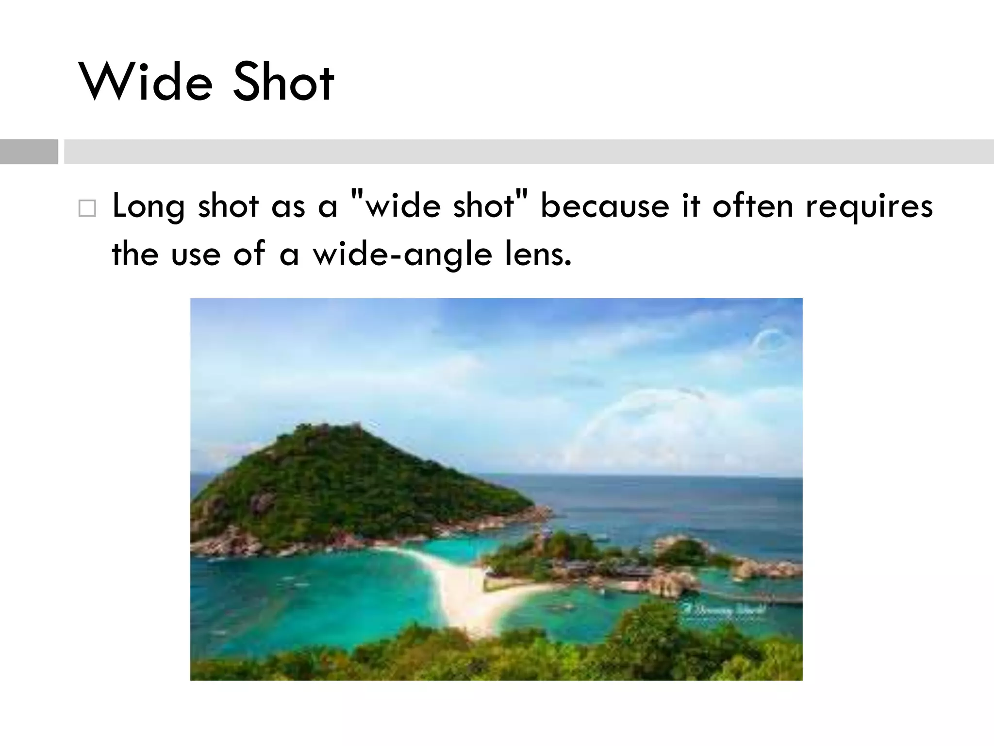 Wide Shot
 Long shot as a "wide shot" because it often requires
the use of a wide-angle lens.
 