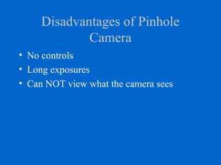 Disadvantages of Pinhole
Camera
• No controls
• Long exposures
• Can NOT view what the camera sees
 